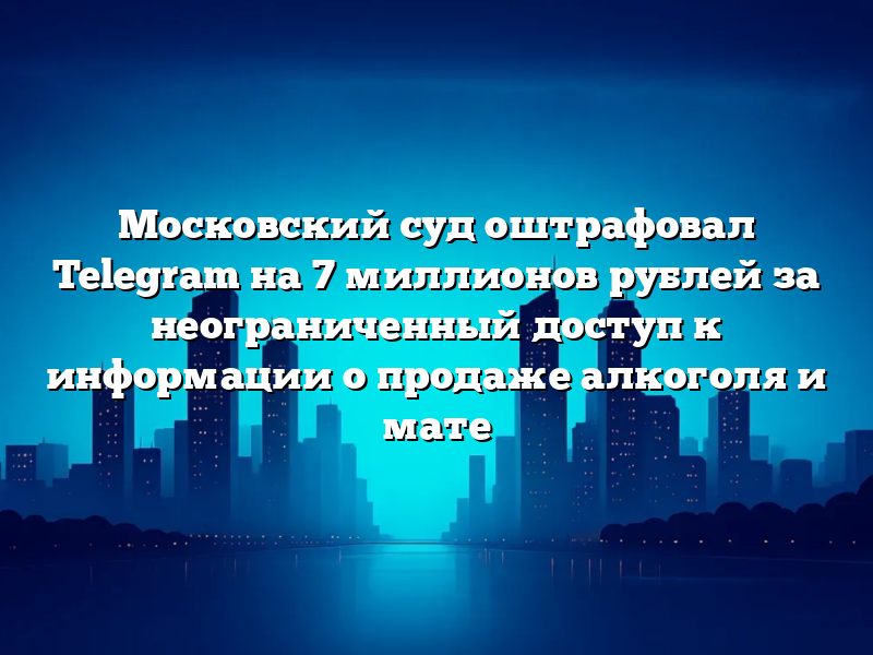 Московский суд оштрафовал Telegram на 7 миллионов рублей за неограниченный доступ к информации о продаже алкоголя и мате