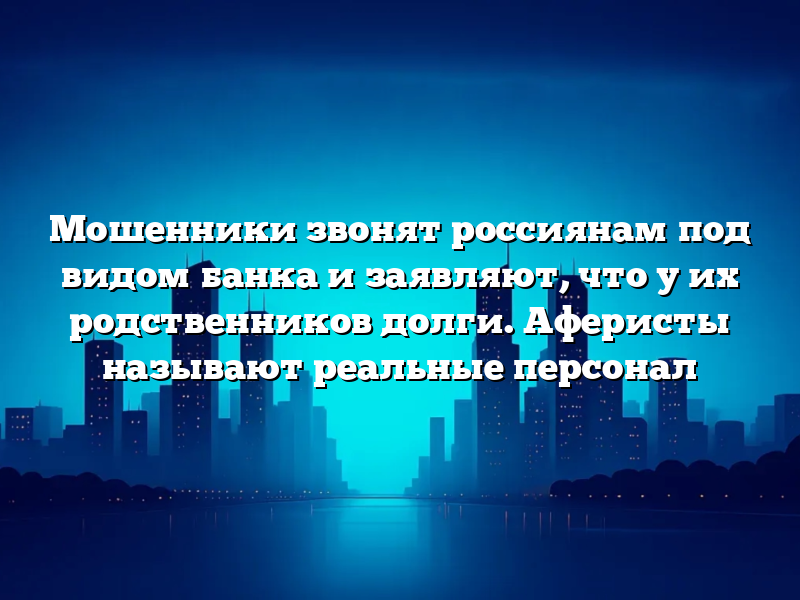 Мошенники звонят россиянам под видом банка и заявляют, что у их родственников долги. Аферисты называют реальные персонал