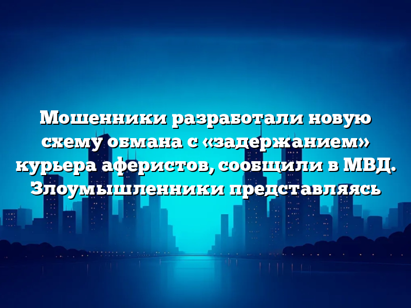 Мошенники разработали новую схему обмана с «задержанием» курьера аферистов, сообщили в МВД. Злоумышленники представляясь
