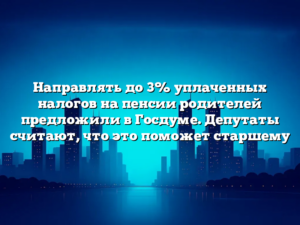 Направлять до 3% уплаченных налогов на пенсии родителей предложили в Госдуме. Депутаты считают, что это поможет старшему