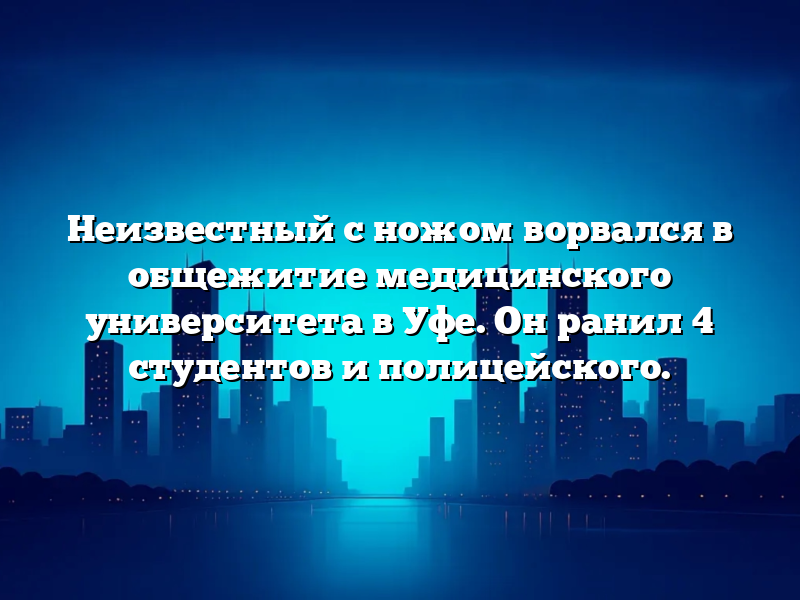 Неизвестный с ножом ворвался в общежитие медицинского университета в Уфе. Он ранил 4 студентов и полицейского.