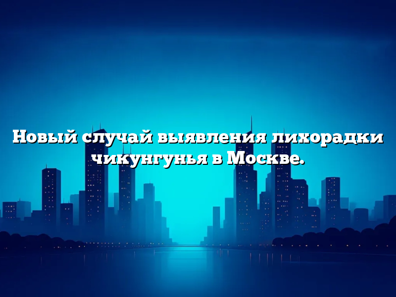 Новый случай выявления лихорадки чикунгунья в Москве.