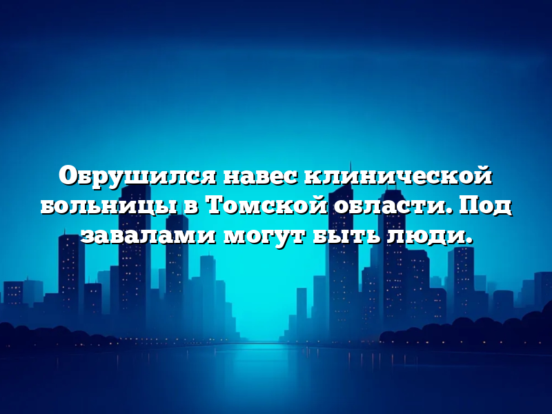 Обрушился навес клинической больницы в Томской области. Под завалами могут быть люди.