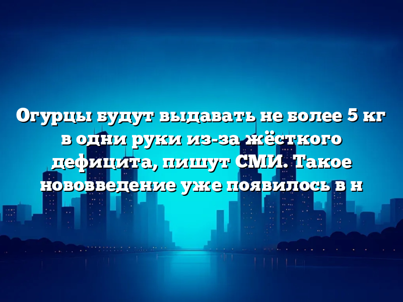 Огурцы будут выдавать не более 5 кг в одни руки из-за жёсткого дефицита, пишут СМИ. Такое нововведение уже появилось в н