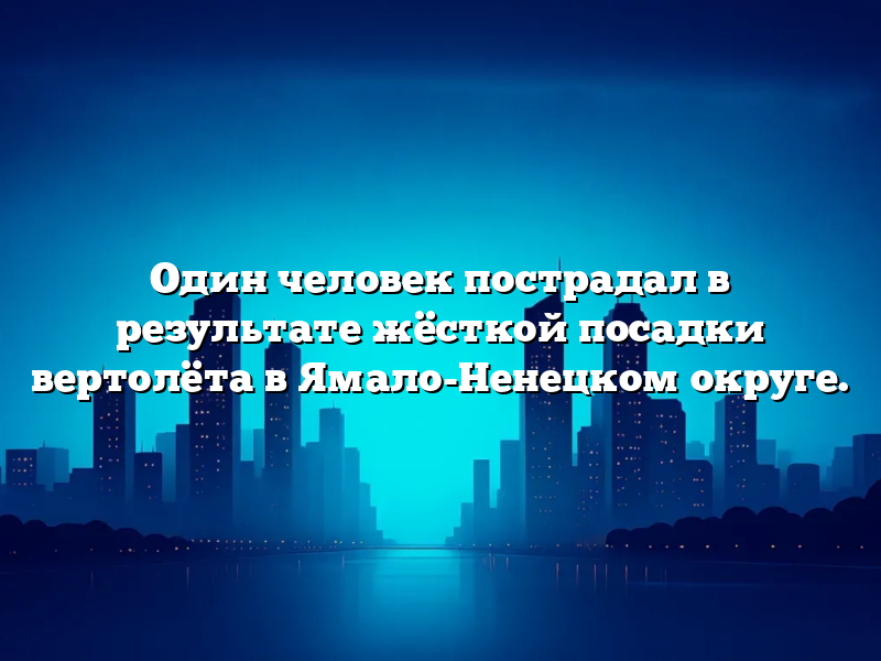 Один человек пострадал в результате жёсткой посадки вертолёта в Ямало-Ненецком округе.