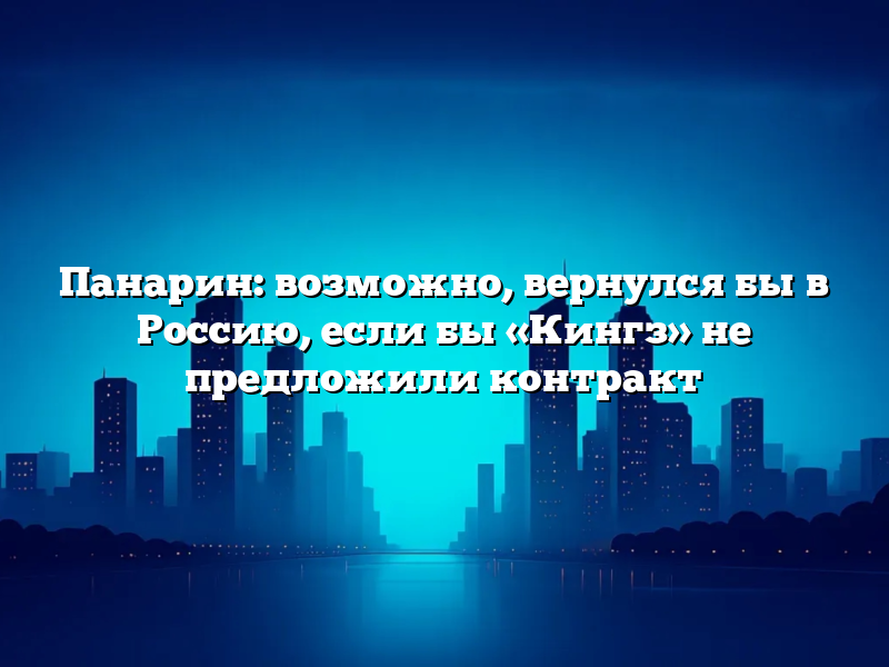 Панарин: возможно, вернулся бы в Россию, если бы «Кингз» не предложили контракт