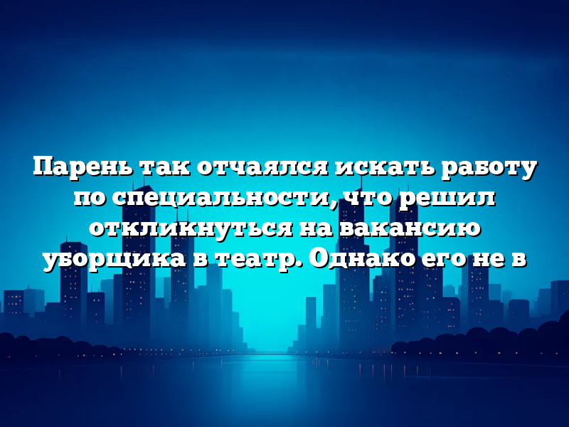 Парень так отчаялся искать работу по специальности, что решил откликнуться на вакансию уборщика в театр. Однако его не в
