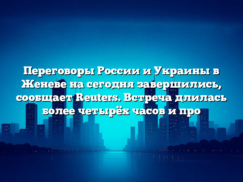 Переговоры России и Украины в Женеве на сегодня завершились, сообщает Reuters. Встреча длилась более четырёх часов и про
