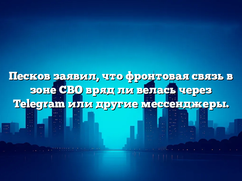 Песков заявил, что фронтовая связь в зоне СВО вряд ли велась через Telegram или другие мессенджеры.