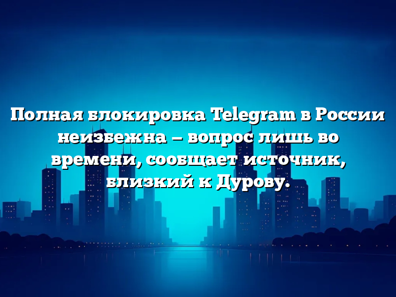 Полная блокировка Telegram в России неизбежна — вопрос лишь во времени, сообщает источник, близкий к Дурову.