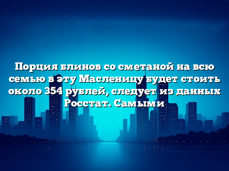 Порция блинов со сметаной на всю семью в эту Масленицу будет стоить около 354 рублей, следует из данных Росстат. Самыми