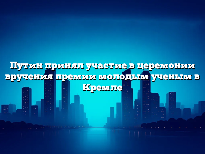 Путин принял участие в церемонии вручения премии молодым ученым в Кремле