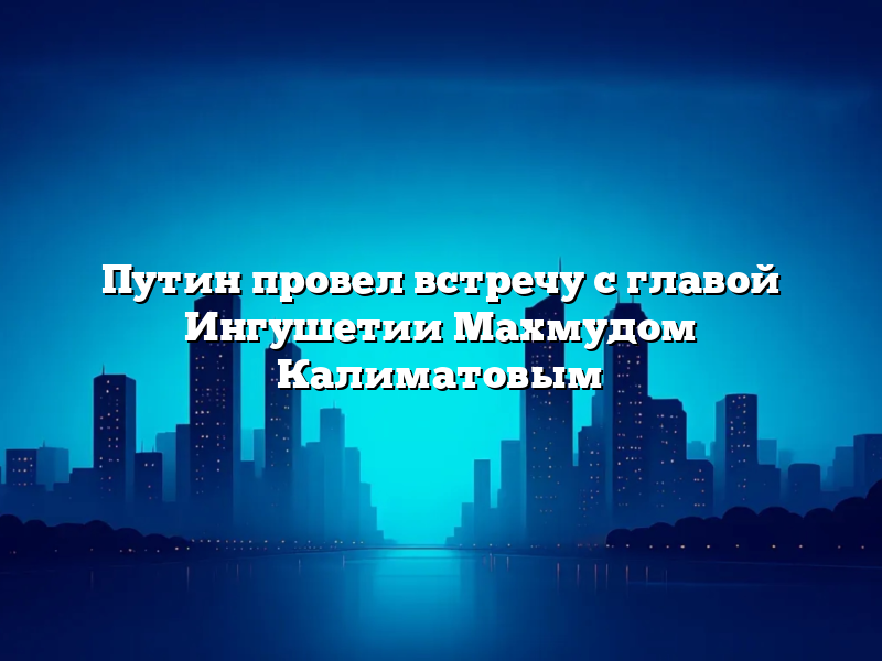 Путин провел встречу с главой Ингушетии Махмудом Калиматовым
