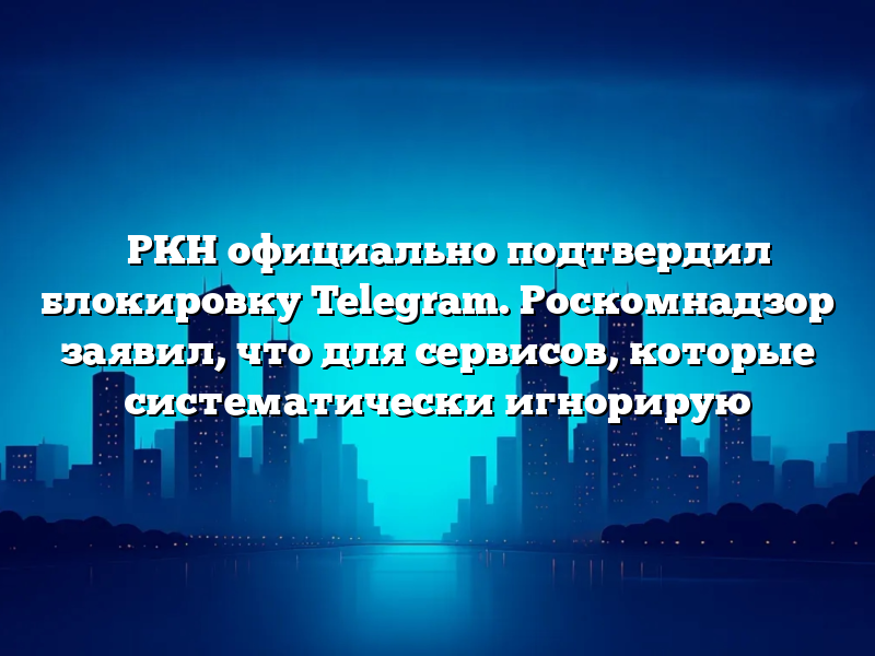 ⚡️РКН официально подтвердил блокировку Telegram. Роскомнадзор заявил, что для сервисов, которые систематически игнорирую