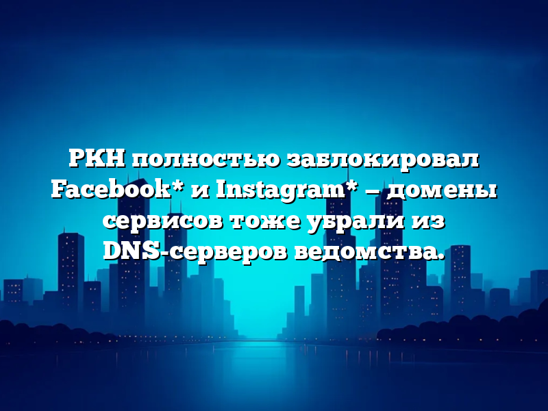РКН полностью заблокировал Facebook* и Instagram* — домены сервисов тоже убрали из DNS-серверов ведомства.