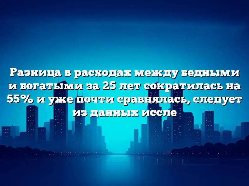 Разница в расходах между бедными и богатыми за 25 лет сократилась на 55% и уже почти сравнялась, следует из данных иссле