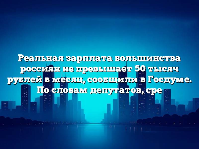 Реальная зарплата большинства россиян не превышает 50 тысяч рублей в месяц, сообщили в Госдуме. По словам депутатов, сре