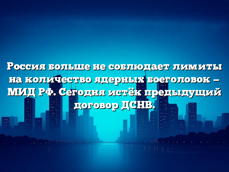 Россия больше не соблюдает лимиты на количество ядерных боеголовок — МИД РФ. Сегодня истёк предыдущий договор ДСНВ.