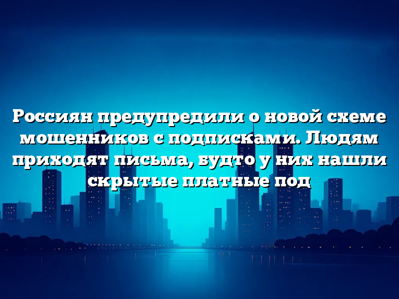 Россиян предупредили о новой схеме мошенников с подписками. Людям приходят письма, будто у них нашли скрытые платные под