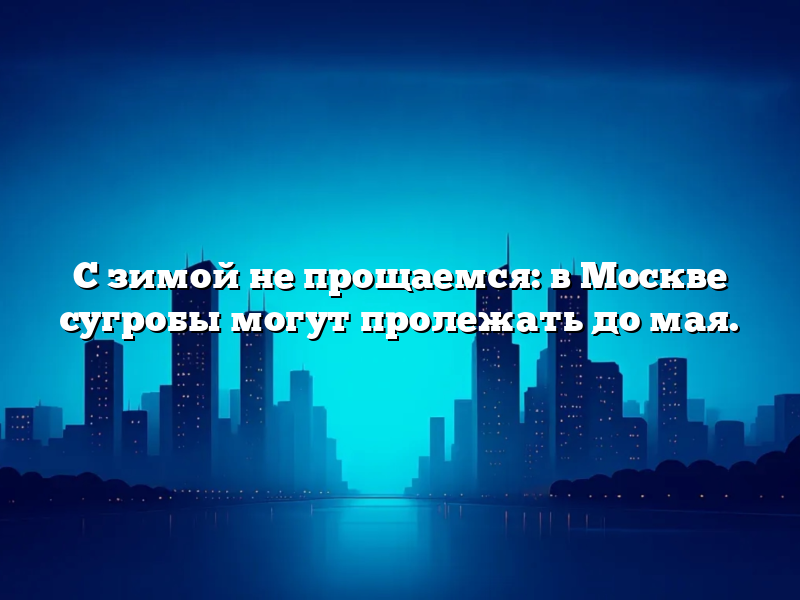 С зимой не прощаемся: в Москве сугробы могут пролежать до мая.