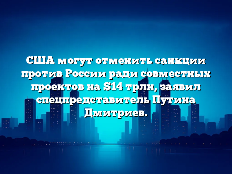 США могут отменить санкции против России ради совместных проектов на $14 трлн, заявил спецпредставитель Путина Дмитриев.
