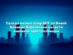Сальдо назвал удар ВСУ по Новой Каховке Херсонской области военным преступлением