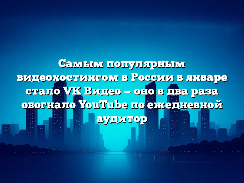 Самым популярным видеохостингом в России в январе стало VK Видео — оно в два раза обогнало YouTube по ежедневной аудитор