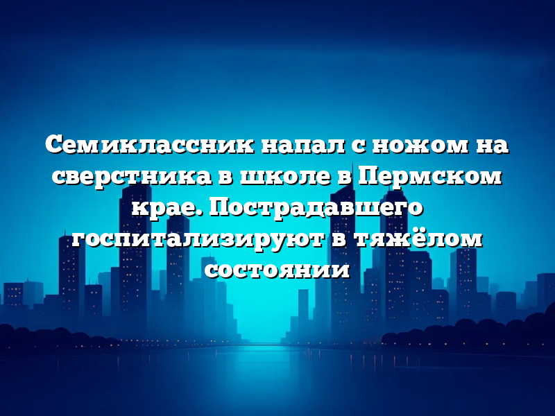 Семиклассник напал с ножом на сверстника в школе в Пермском крае. Пострадавшего госпитализируют в тяжёлом состоянии