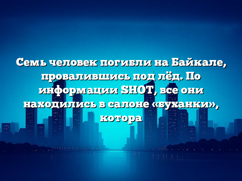 Семь человек погибли на Байкале, провалившись под лёд. По информации SHOT, все они находились в салоне «буханки», котора