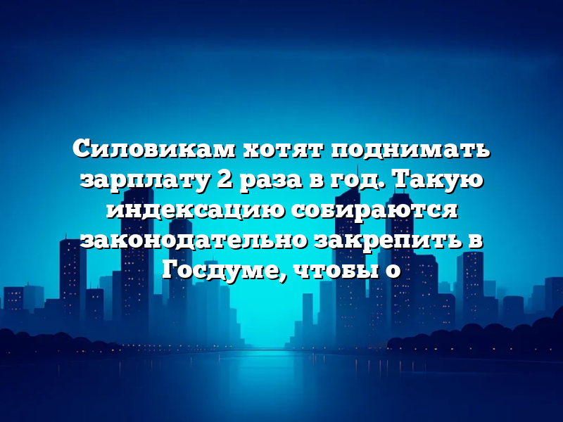 Силовикам хотят поднимать зарплату 2 раза в год. Такую индексацию собираются законодательно закрепить в Госдуме, чтобы о