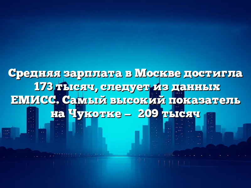 Средняя зарплата в Москве достигла ₽173 тысяч, следует из данных ЕМИСС. Самый высокий показатель на Чукотке — ₽209 тысяч