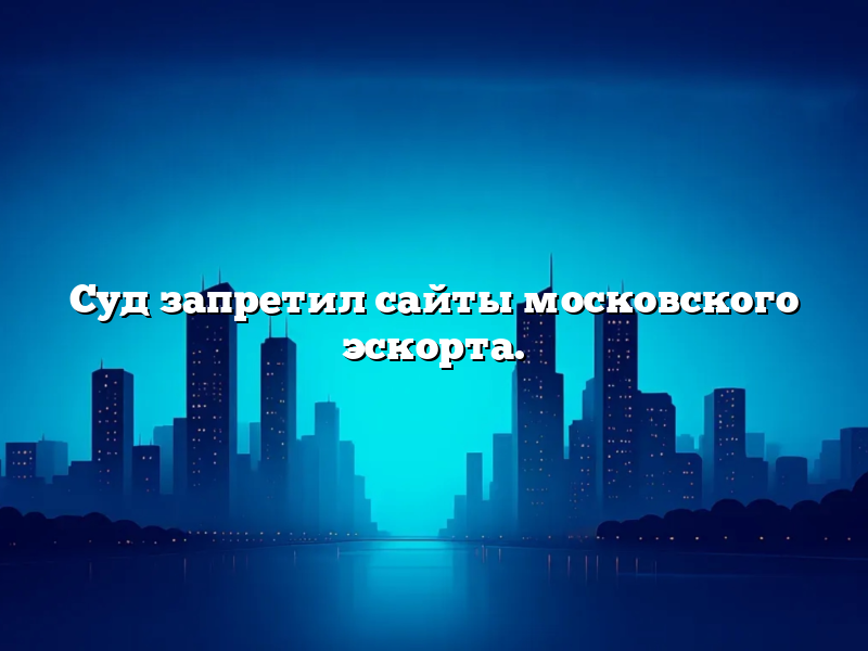 Суд запретил сайты московского эскорта.