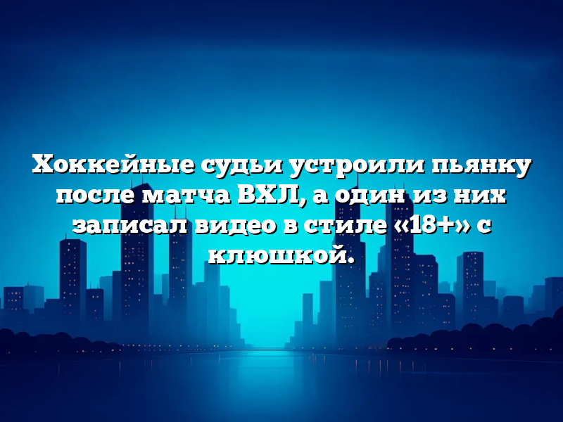 Хоккейные судьи устроили пьянку после матча ВХЛ, а один из них записал видео в стиле «18+» с клюшкой.