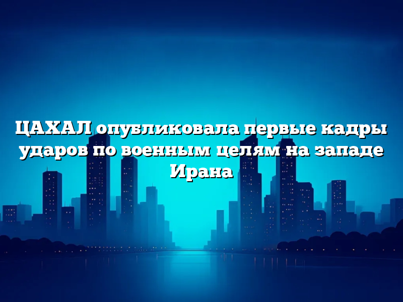 ЦАХАЛ опубликовала первые кадры ударов по военным целям на западе Ирана