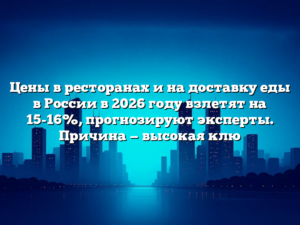 Цены в ресторанах и на доставку еды в России в 2026 году взлетят на 15-16%, прогнозируют эксперты. Причина — высокая клю