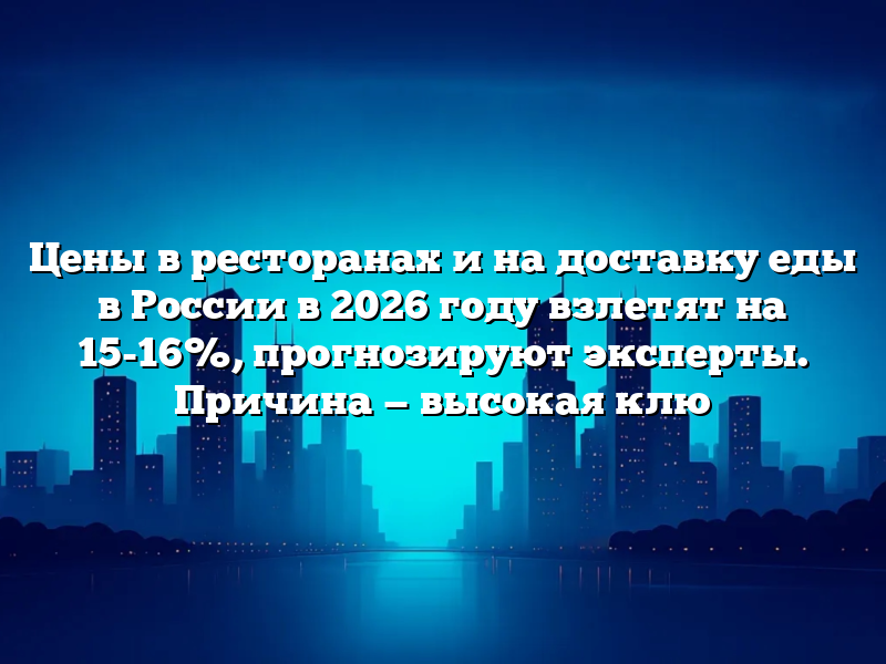 Цены в ресторанах и на доставку еды в России в 2026 году взлетят на 15-16%, прогнозируют эксперты. Причина — высокая клю