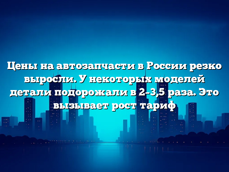 Цены на автозапчасти в России резко выросли. У некоторых моделей детали подорожали в 2–3,5 раза. Это вызывает рост тариф