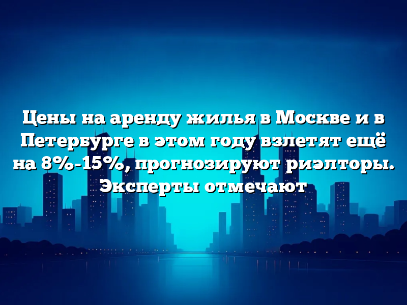 Цены на аренду жилья в Москве и в Петербурге в этом году взлетят ещё на 8%-15%, прогнозируют риэлторы. Эксперты отмечают