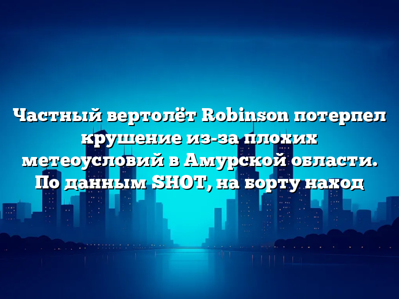 Частный вертолёт Robinson потерпел крушение из-за плохих метеоусловий в Амурской области. По данным SHOT, на борту наход
