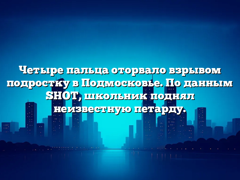Четыре пальца оторвало взрывом подростку в Подмосковье. По данным SHOT, школьник поднял неизвестную петарду.