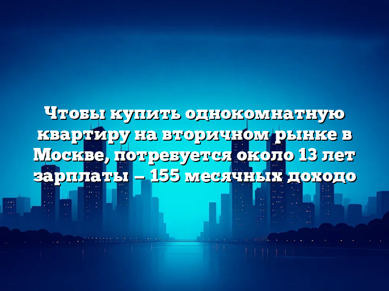 Чтобы купить однокомнатную квартиру на вторичном рынке в Москве, потребуется около 13 лет зарплаты — 155 месячных доходо