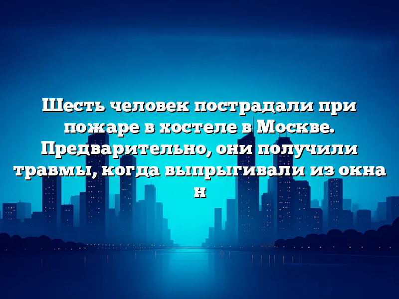Шесть человек пострадали при пожаре в хостеле в Москве. Предварительно, они получили травмы, когда выпрыгивали из окна н