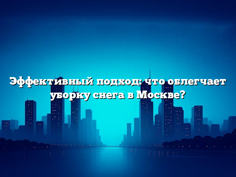 Эффективный подход: что облегчает уборку снега в Москве?