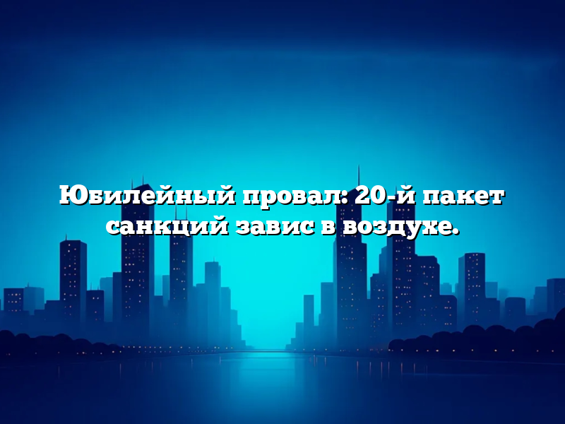 Юбилейный провал: 20-й пакет санкций завис в воздухе.