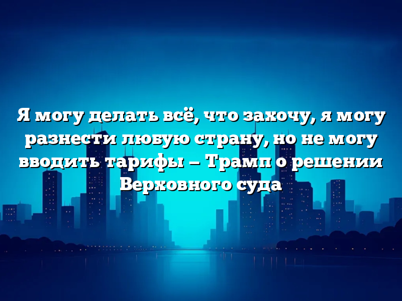Я могу делать всё, что захочу, я могу разнести любую страну, но не могу вводить тарифы — Трамп о решении Верховного суда