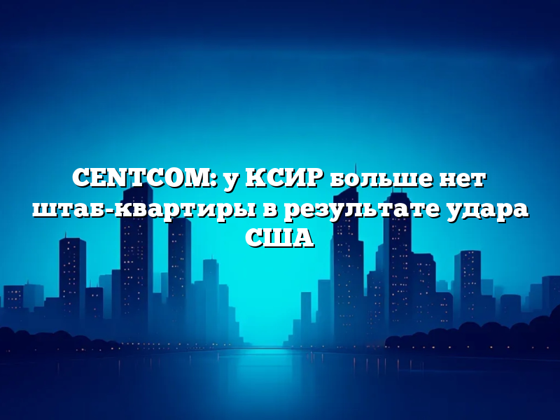 CENTCOM: у КСИР больше нет штаб-квартиры в результате удара США