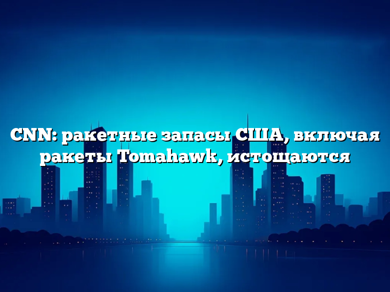 CNN: ракетные запасы США, включая ракеты Tomahawk, истощаются