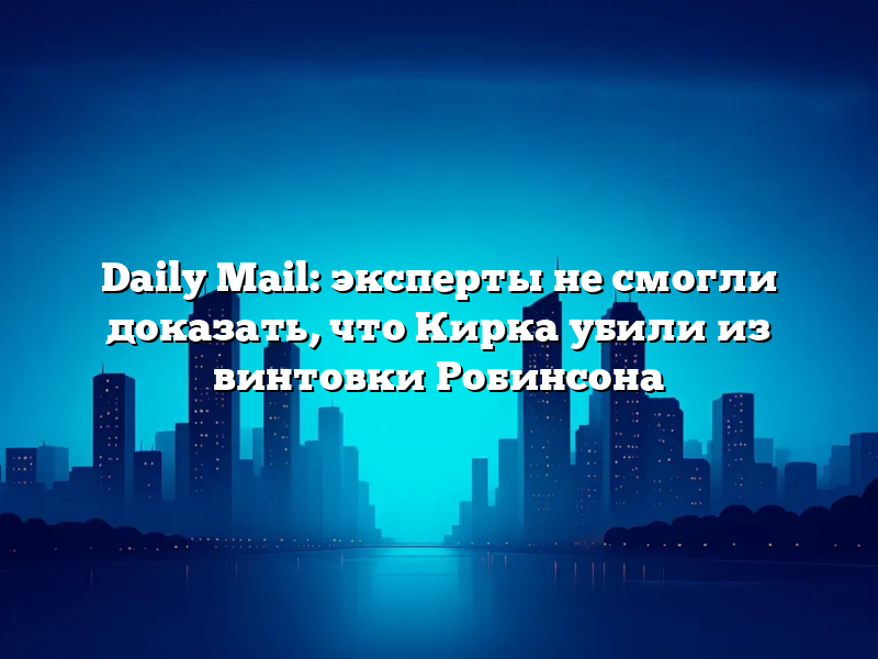 Daily Mail: эксперты не смогли доказать, что Кирка убили из винтовки Робинсона