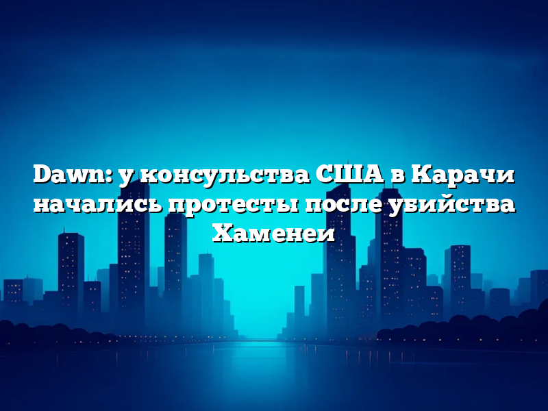 Dawn: у консульства США в Карачи начались протесты после убийства Хаменеи