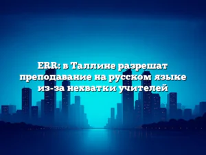ERR: в Таллине разрешат преподавание на русском языке из-за нехватки учителей